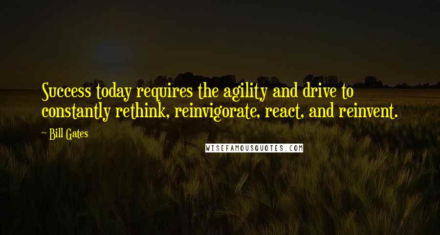 Bill Gates Quotes: Success today requires the agility and drive to constantly rethink, reinvigorate, react, and reinvent.