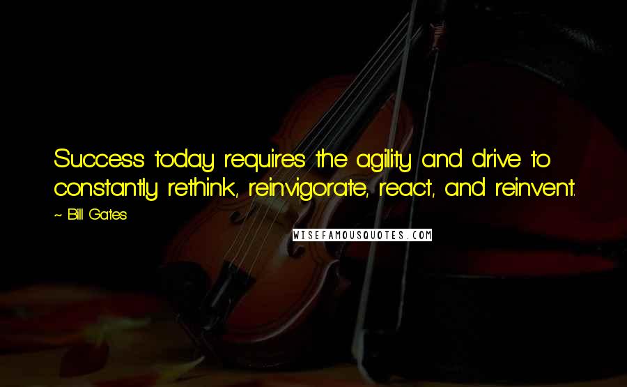 Bill Gates Quotes: Success today requires the agility and drive to constantly rethink, reinvigorate, react, and reinvent.