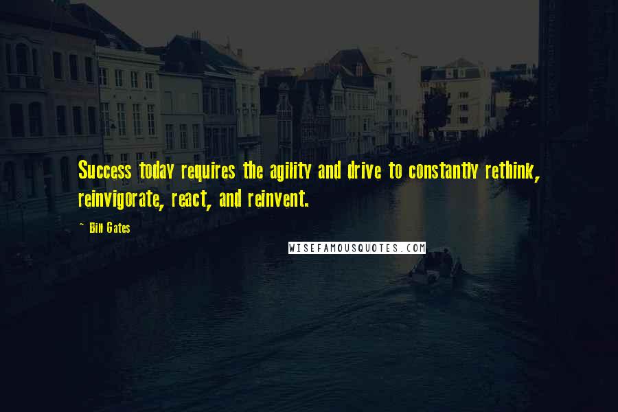 Bill Gates Quotes: Success today requires the agility and drive to constantly rethink, reinvigorate, react, and reinvent.