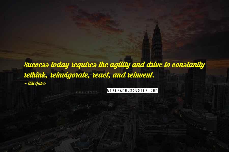 Bill Gates Quotes: Success today requires the agility and drive to constantly rethink, reinvigorate, react, and reinvent.