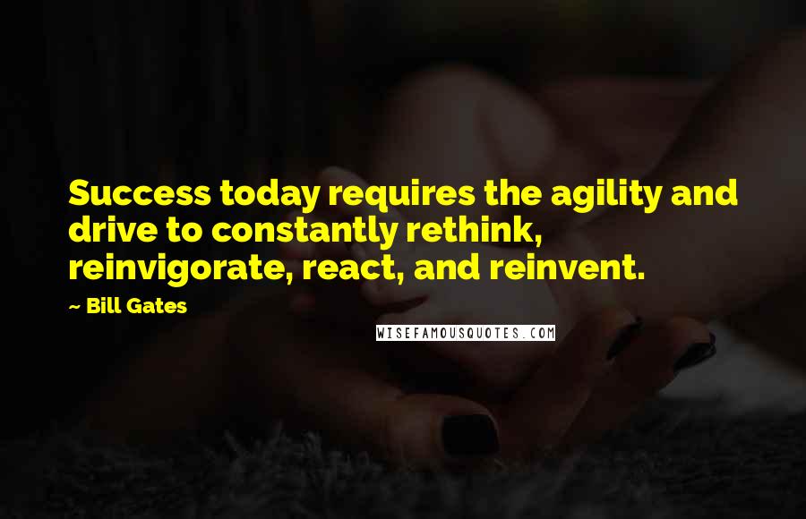 Bill Gates Quotes: Success today requires the agility and drive to constantly rethink, reinvigorate, react, and reinvent.