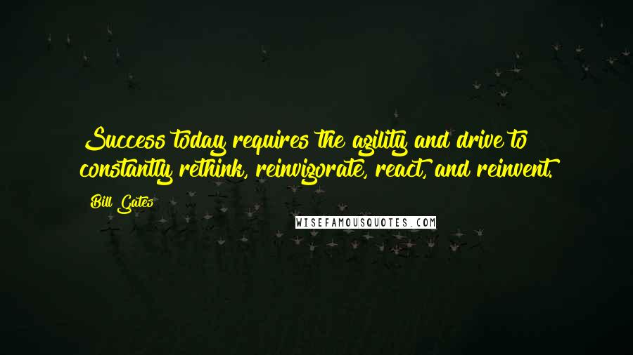 Bill Gates Quotes: Success today requires the agility and drive to constantly rethink, reinvigorate, react, and reinvent.