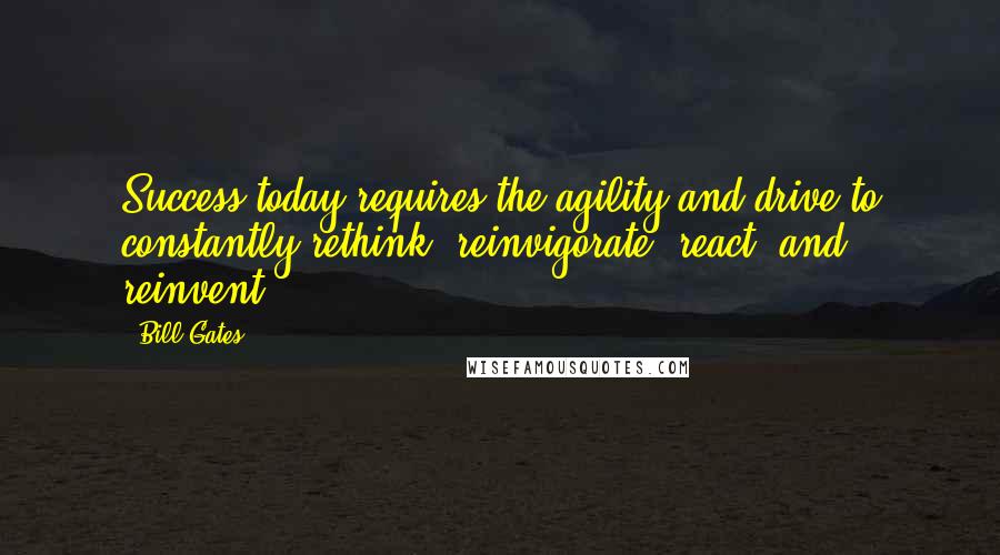 Bill Gates Quotes: Success today requires the agility and drive to constantly rethink, reinvigorate, react, and reinvent.