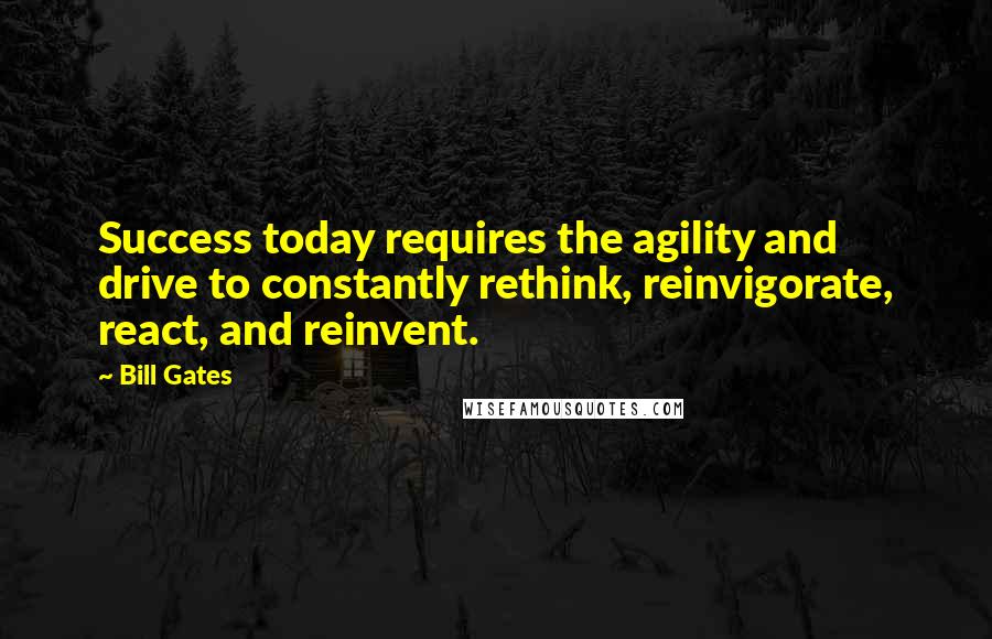 Bill Gates Quotes: Success today requires the agility and drive to constantly rethink, reinvigorate, react, and reinvent.