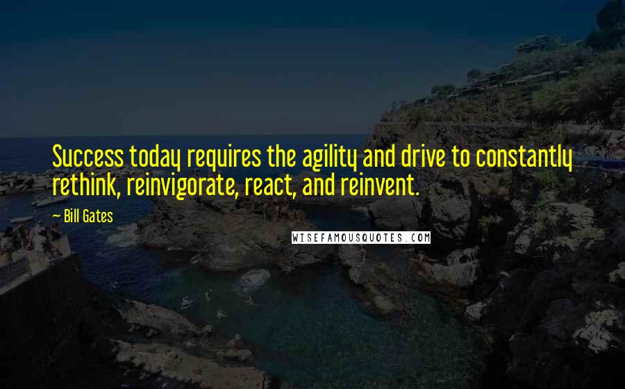 Bill Gates Quotes: Success today requires the agility and drive to constantly rethink, reinvigorate, react, and reinvent.