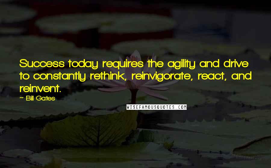 Bill Gates Quotes: Success today requires the agility and drive to constantly rethink, reinvigorate, react, and reinvent.