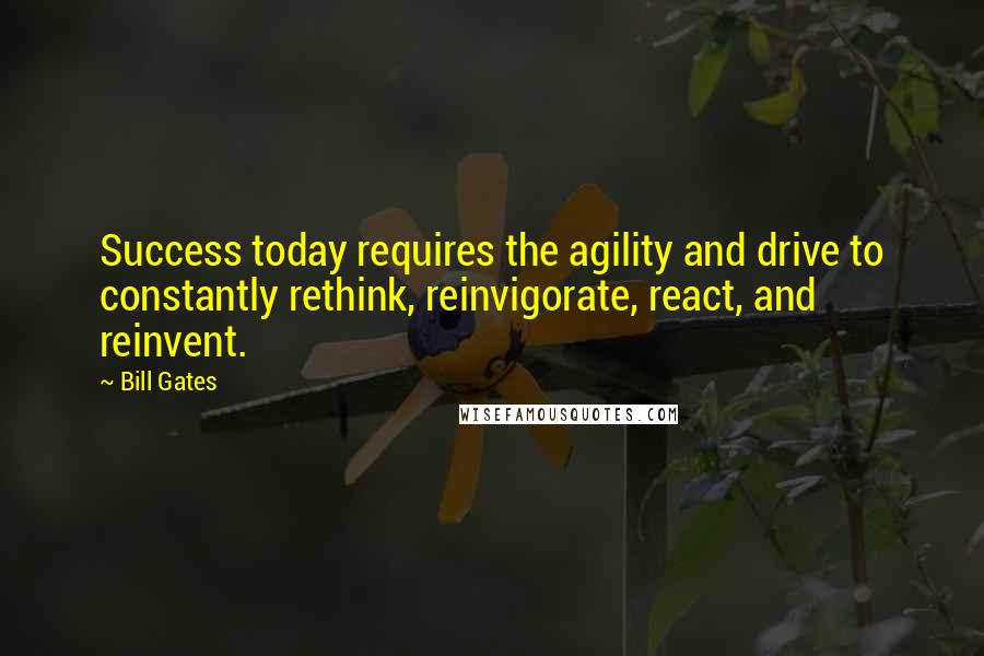 Bill Gates Quotes: Success today requires the agility and drive to constantly rethink, reinvigorate, react, and reinvent.