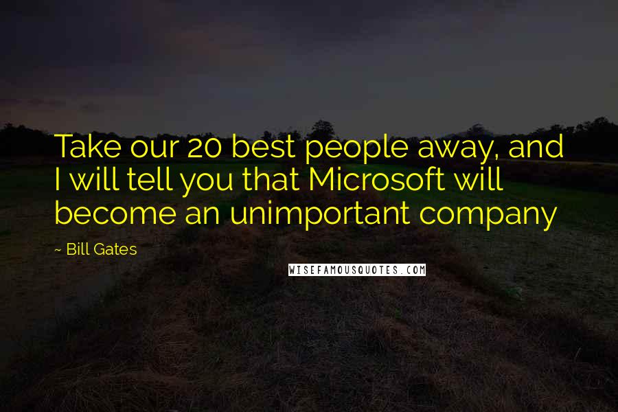 Bill Gates Quotes: Take our 20 best people away, and I will tell you that Microsoft will become an unimportant company