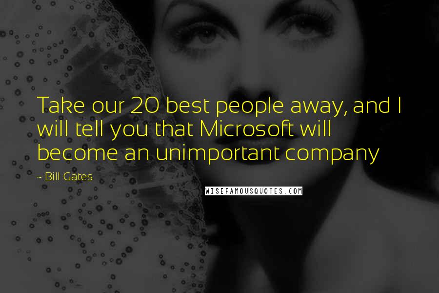 Bill Gates Quotes: Take our 20 best people away, and I will tell you that Microsoft will become an unimportant company