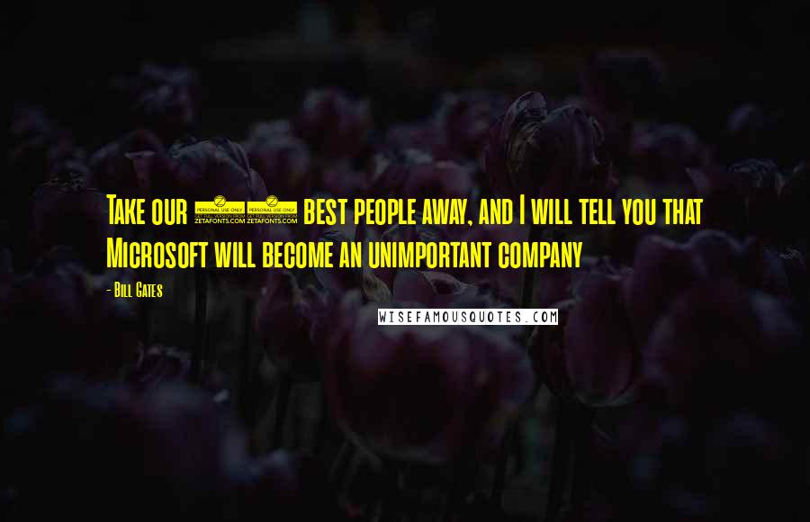 Bill Gates Quotes: Take our 20 best people away, and I will tell you that Microsoft will become an unimportant company