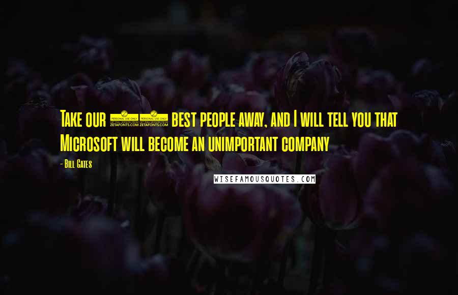 Bill Gates Quotes: Take our 20 best people away, and I will tell you that Microsoft will become an unimportant company