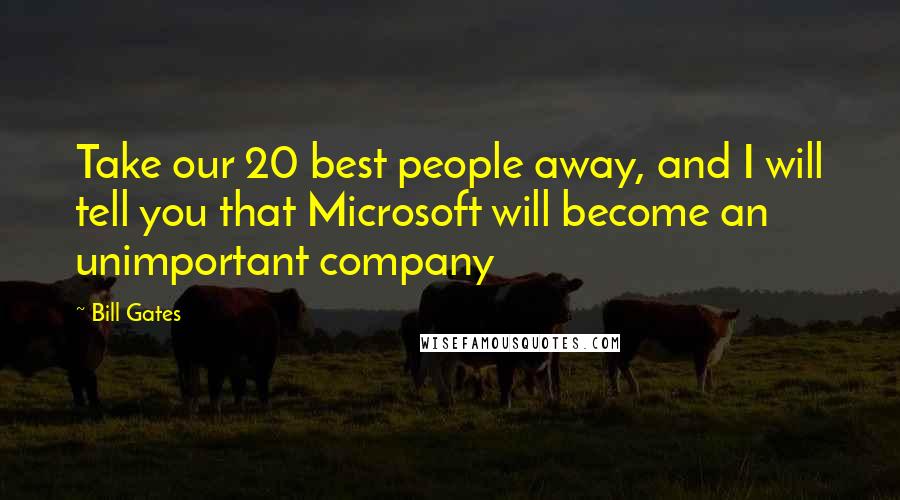 Bill Gates Quotes: Take our 20 best people away, and I will tell you that Microsoft will become an unimportant company