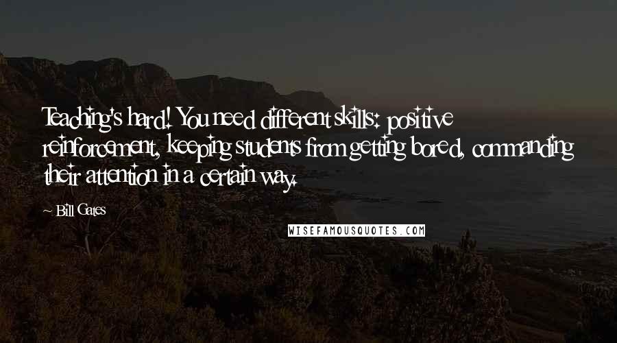 Bill Gates Quotes: Teaching's hard! You need different skills: positive reinforcement, keeping students from getting bored, commanding their attention in a certain way.