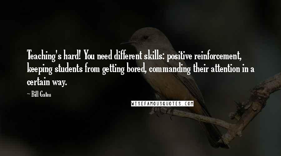 Bill Gates Quotes: Teaching's hard! You need different skills: positive reinforcement, keeping students from getting bored, commanding their attention in a certain way.