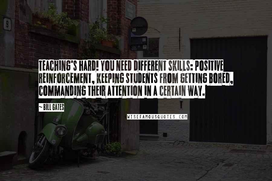 Bill Gates Quotes: Teaching's hard! You need different skills: positive reinforcement, keeping students from getting bored, commanding their attention in a certain way.