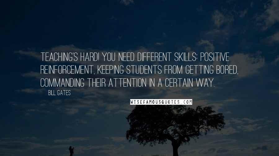 Bill Gates Quotes: Teaching's hard! You need different skills: positive reinforcement, keeping students from getting bored, commanding their attention in a certain way.