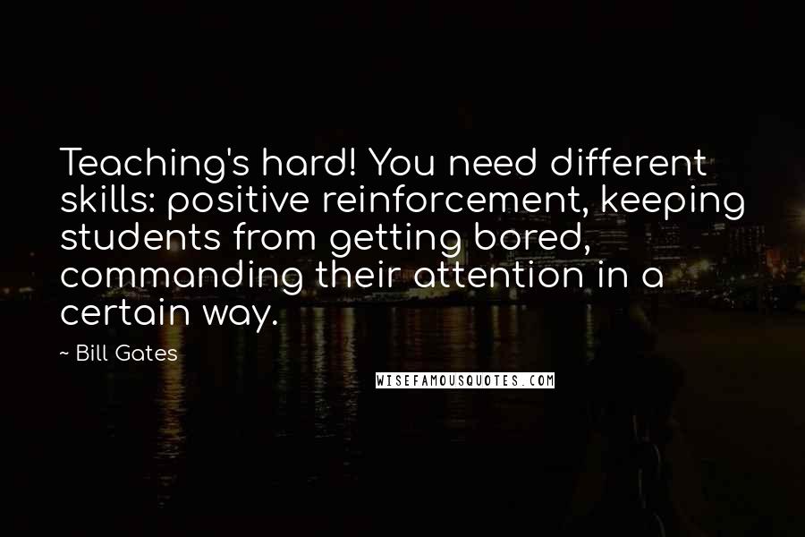 Bill Gates Quotes: Teaching's hard! You need different skills: positive reinforcement, keeping students from getting bored, commanding their attention in a certain way.