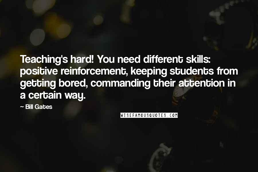 Bill Gates Quotes: Teaching's hard! You need different skills: positive reinforcement, keeping students from getting bored, commanding their attention in a certain way.