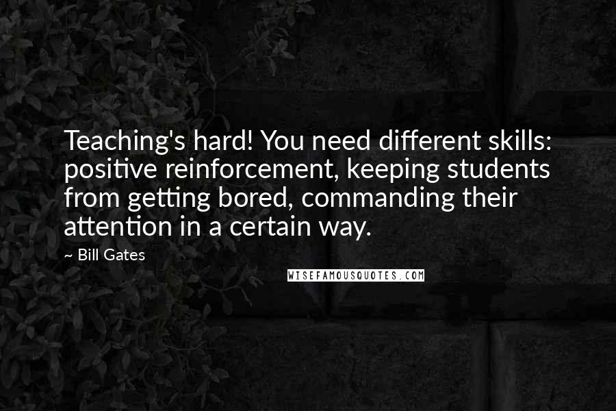 Bill Gates Quotes: Teaching's hard! You need different skills: positive reinforcement, keeping students from getting bored, commanding their attention in a certain way.