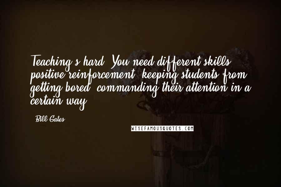 Bill Gates Quotes: Teaching's hard! You need different skills: positive reinforcement, keeping students from getting bored, commanding their attention in a certain way.