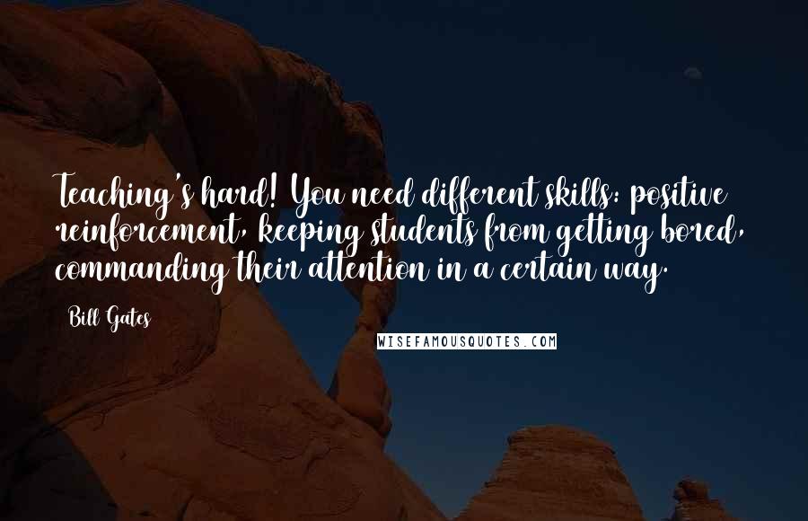 Bill Gates Quotes: Teaching's hard! You need different skills: positive reinforcement, keeping students from getting bored, commanding their attention in a certain way.