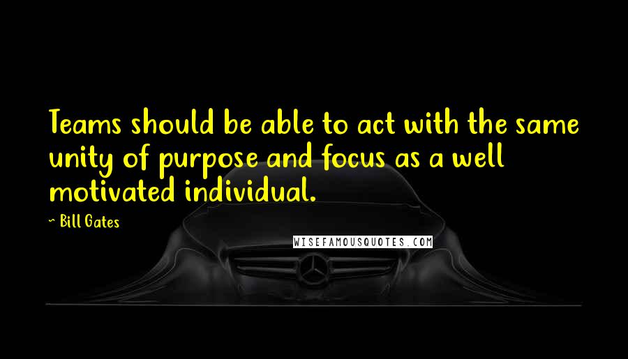 Bill Gates Quotes: Teams should be able to act with the same unity of purpose and focus as a well motivated individual.