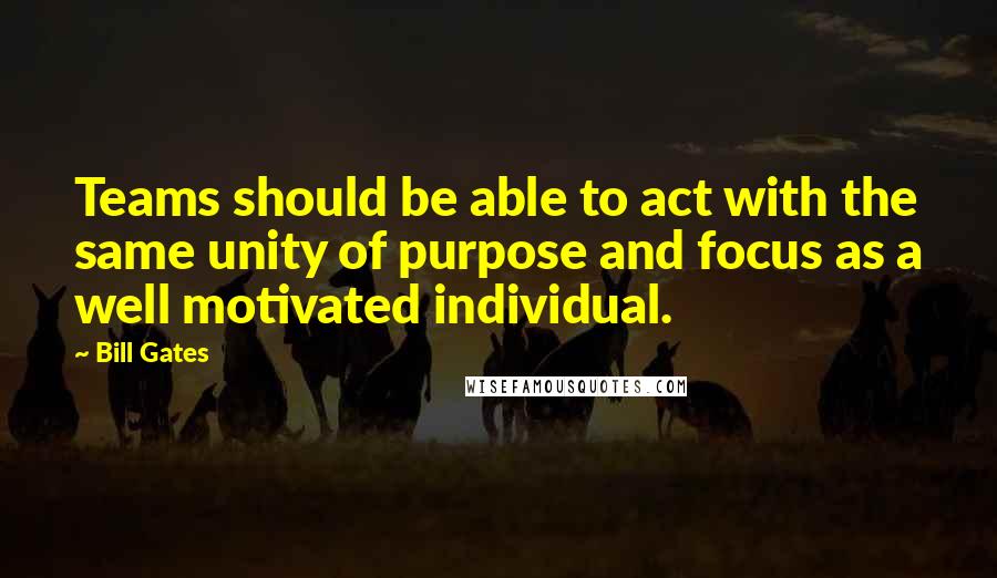 Bill Gates Quotes: Teams should be able to act with the same unity of purpose and focus as a well motivated individual.