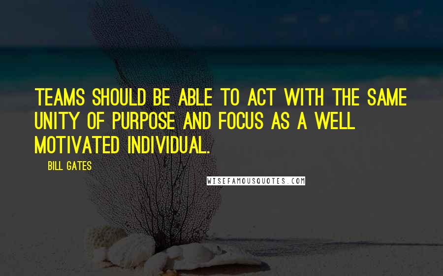 Bill Gates Quotes: Teams should be able to act with the same unity of purpose and focus as a well motivated individual.