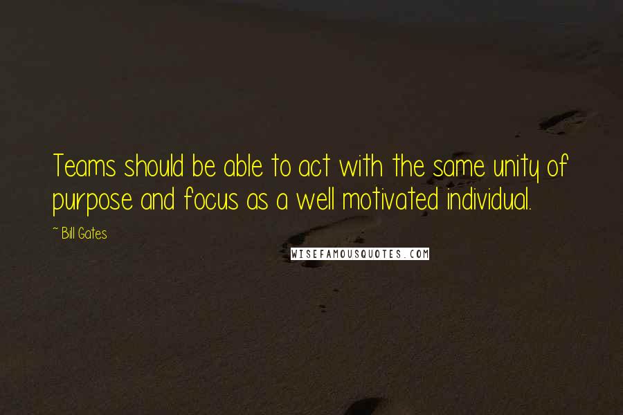 Bill Gates Quotes: Teams should be able to act with the same unity of purpose and focus as a well motivated individual.