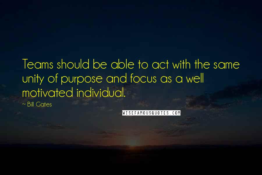 Bill Gates Quotes: Teams should be able to act with the same unity of purpose and focus as a well motivated individual.