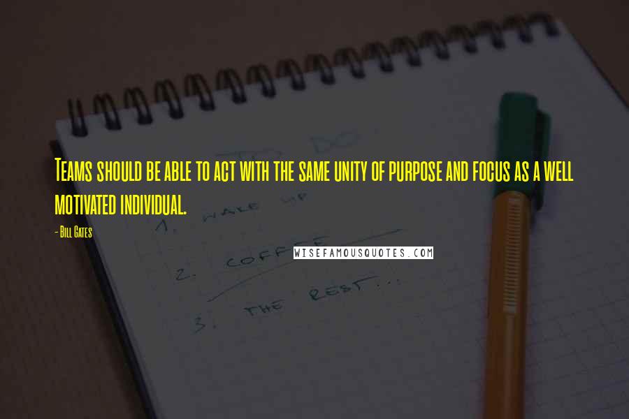 Bill Gates Quotes: Teams should be able to act with the same unity of purpose and focus as a well motivated individual.