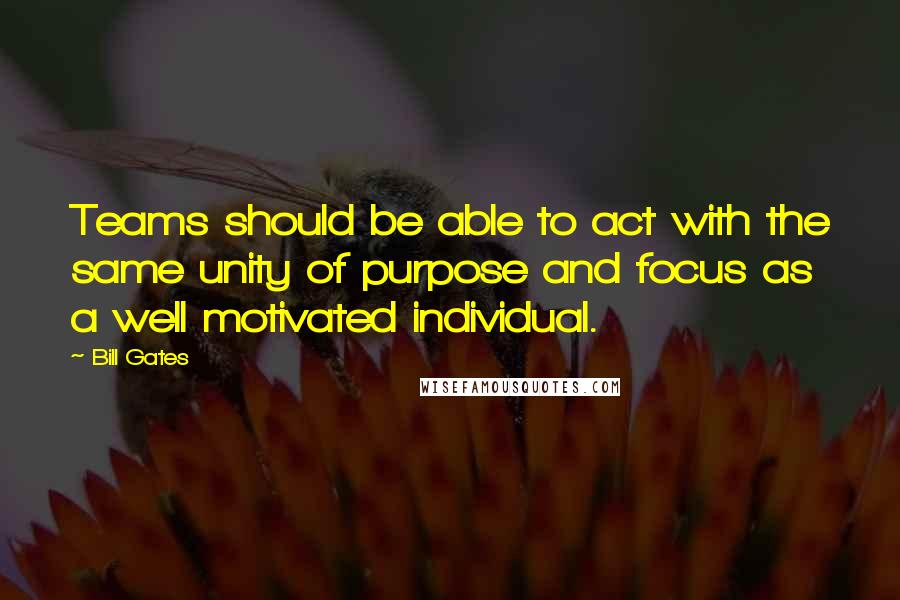 Bill Gates Quotes: Teams should be able to act with the same unity of purpose and focus as a well motivated individual.
