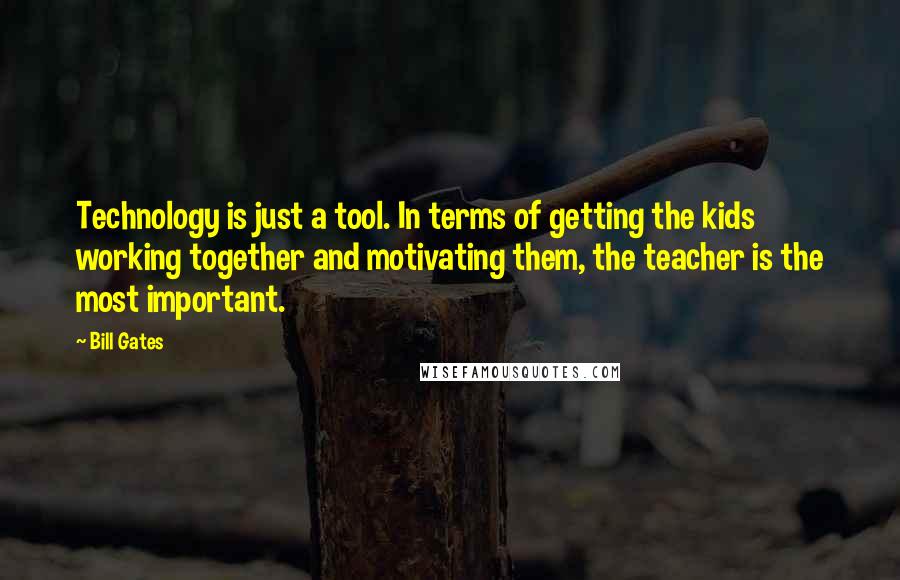 Bill Gates Quotes: Technology is just a tool. In terms of getting the kids working together and motivating them, the teacher is the most important.