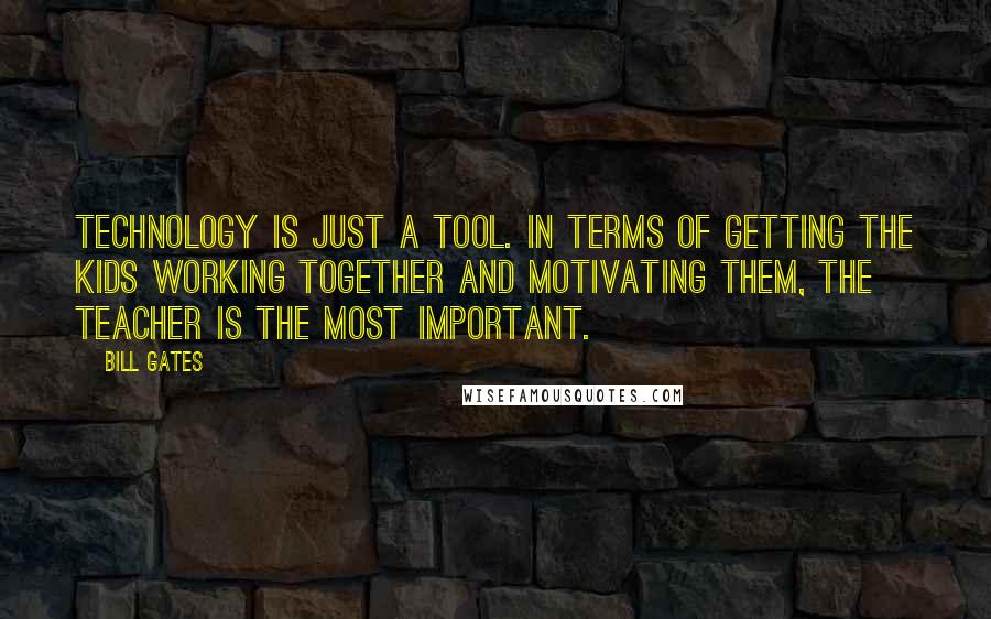 Bill Gates Quotes: Technology is just a tool. In terms of getting the kids working together and motivating them, the teacher is the most important.