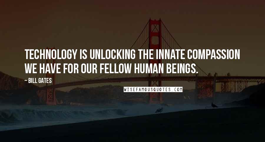 Bill Gates Quotes: Technology is unlocking the innate compassion we have for our fellow human beings.