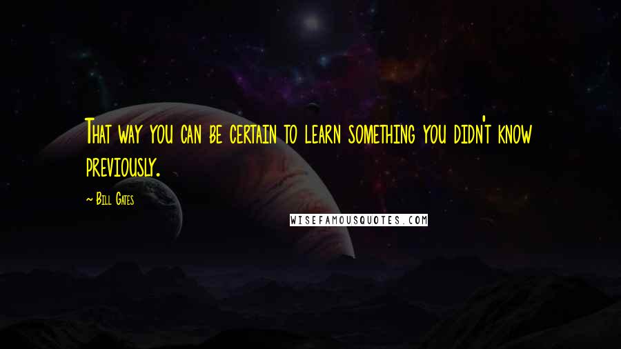 Bill Gates Quotes: That way you can be certain to learn something you didn't know previously.