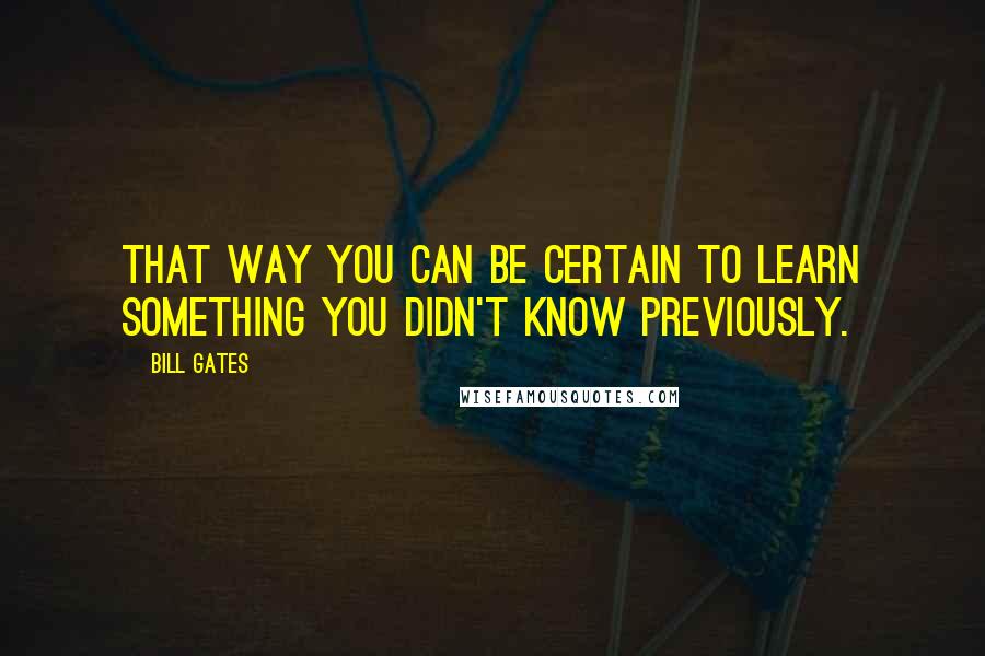 Bill Gates Quotes: That way you can be certain to learn something you didn't know previously.