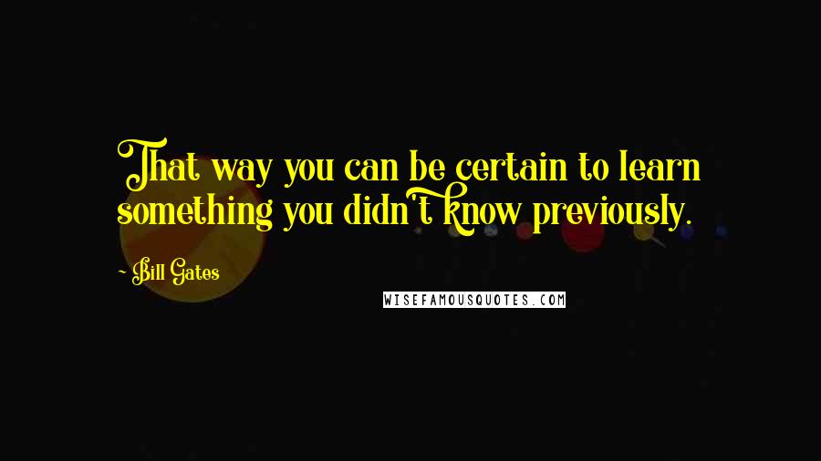 Bill Gates Quotes: That way you can be certain to learn something you didn't know previously.