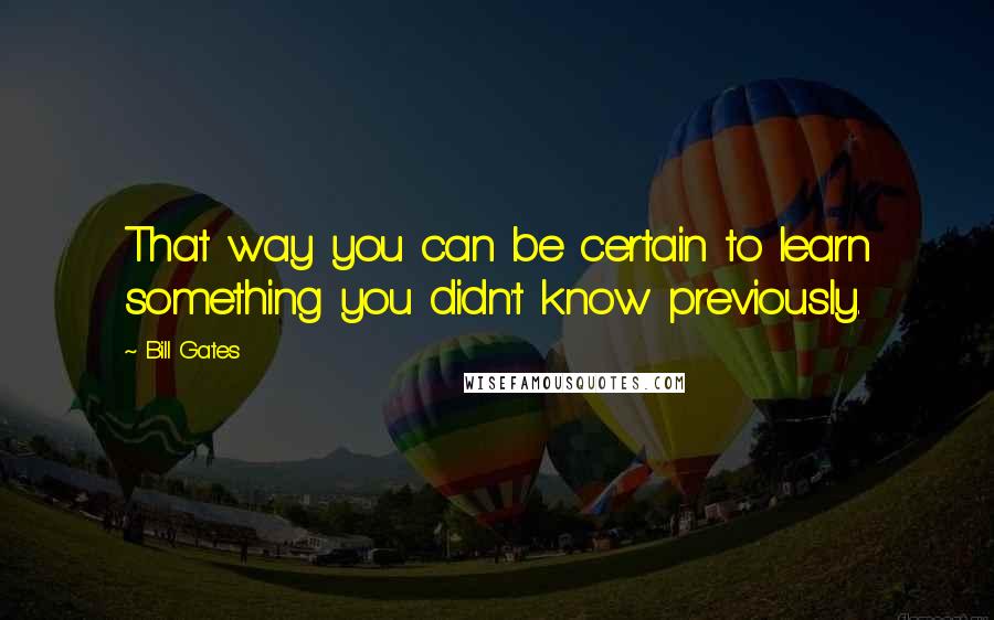 Bill Gates Quotes: That way you can be certain to learn something you didn't know previously.