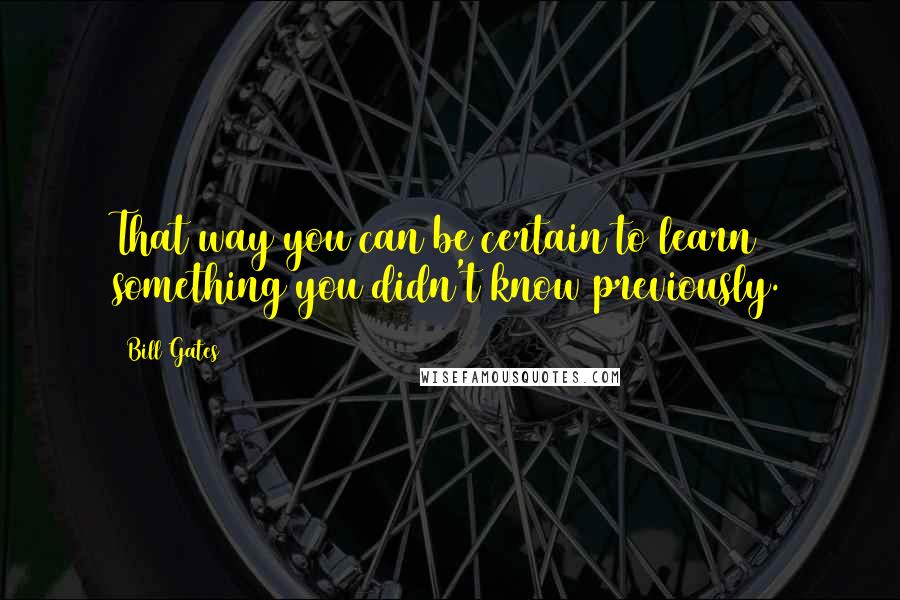 Bill Gates Quotes: That way you can be certain to learn something you didn't know previously.
