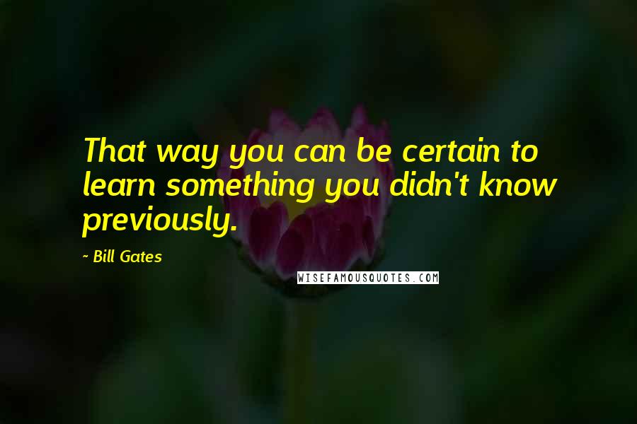 Bill Gates Quotes: That way you can be certain to learn something you didn't know previously.