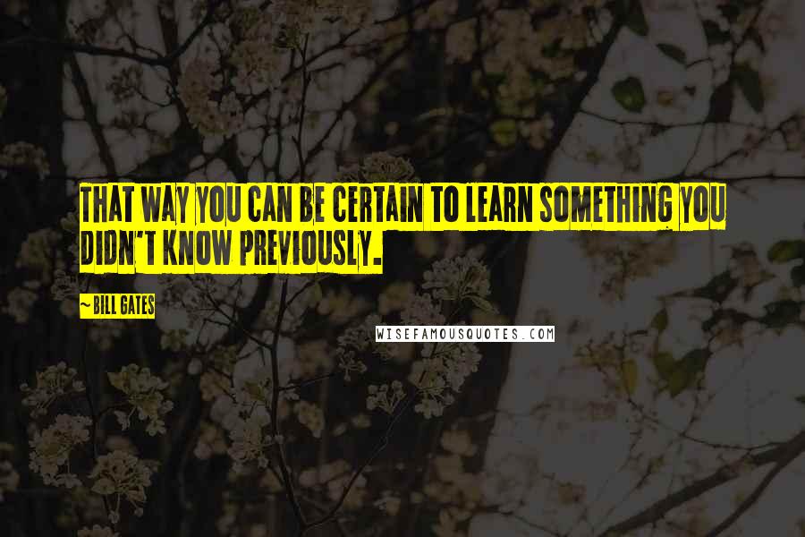 Bill Gates Quotes: That way you can be certain to learn something you didn't know previously.