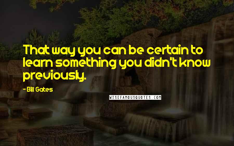 Bill Gates Quotes: That way you can be certain to learn something you didn't know previously.