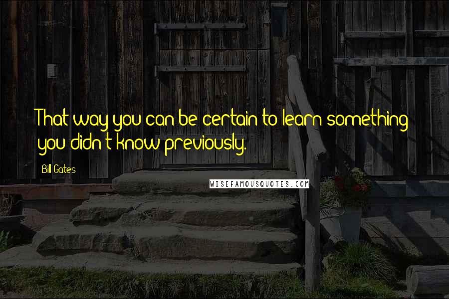 Bill Gates Quotes: That way you can be certain to learn something you didn't know previously.