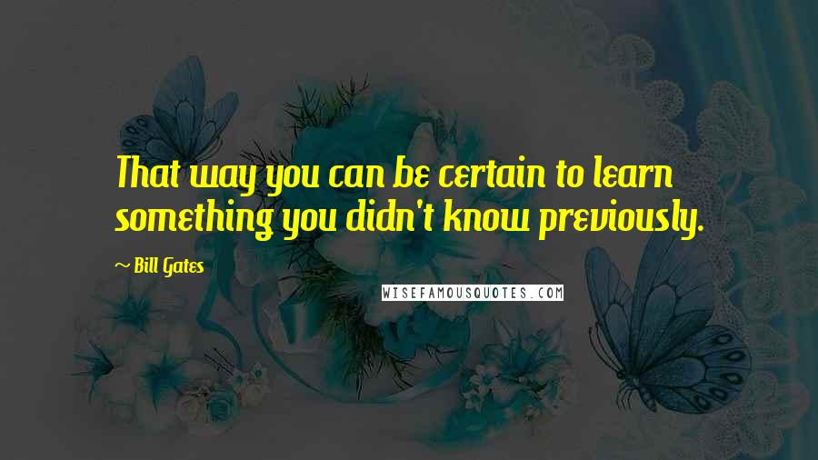 Bill Gates Quotes: That way you can be certain to learn something you didn't know previously.