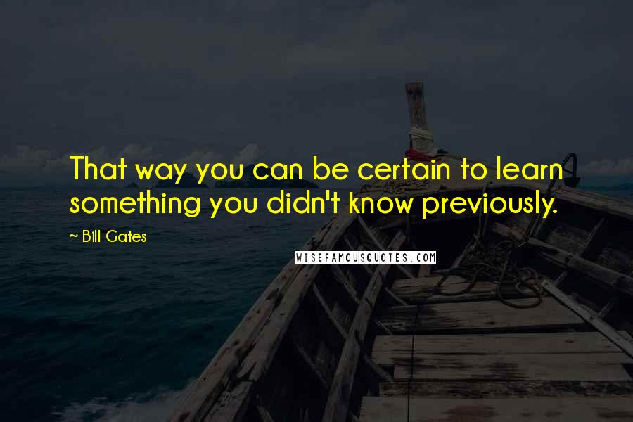 Bill Gates Quotes: That way you can be certain to learn something you didn't know previously.