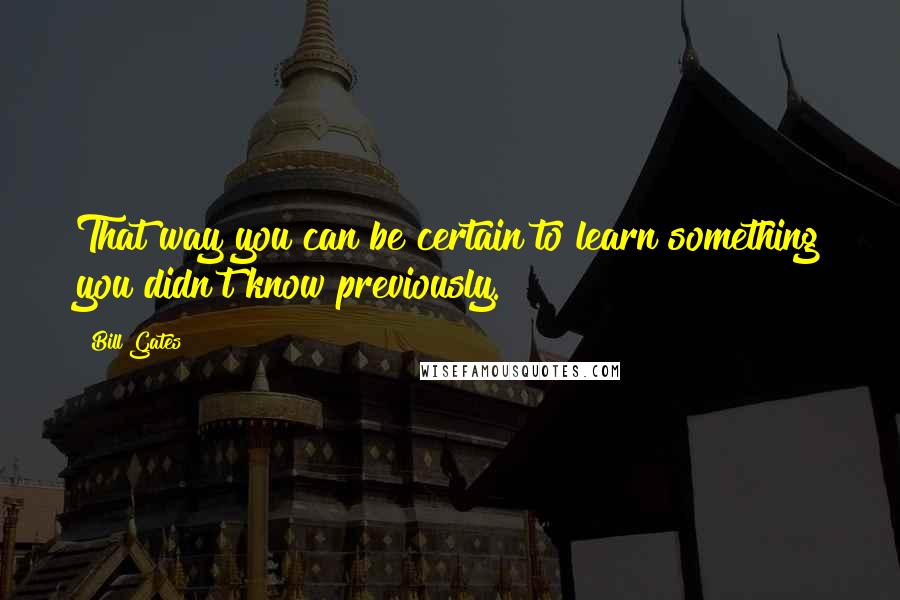 Bill Gates Quotes: That way you can be certain to learn something you didn't know previously.