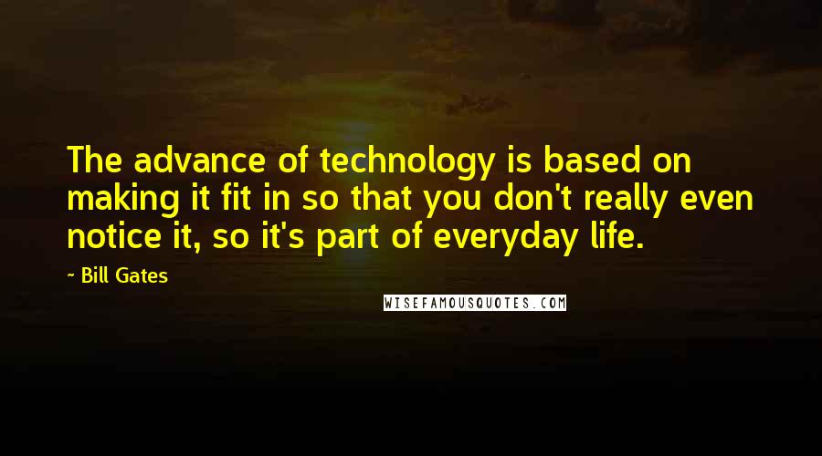 Bill Gates Quotes: The advance of technology is based on making it fit in so that you don't really even notice it, so it's part of everyday life.