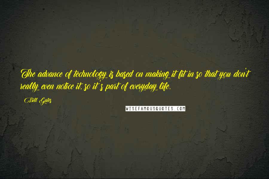 Bill Gates Quotes: The advance of technology is based on making it fit in so that you don't really even notice it, so it's part of everyday life.