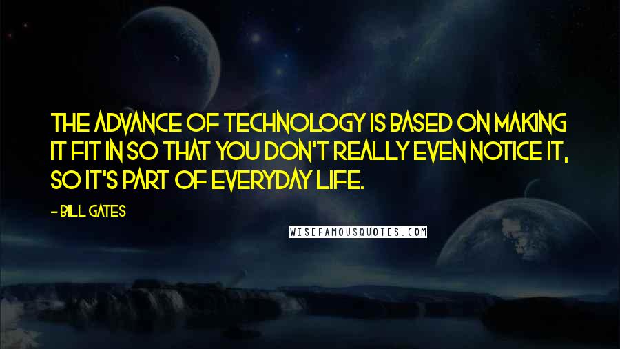 Bill Gates Quotes: The advance of technology is based on making it fit in so that you don't really even notice it, so it's part of everyday life.